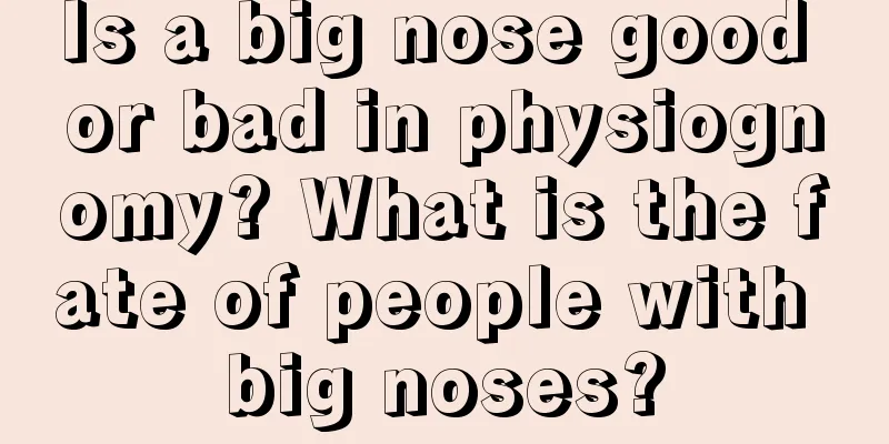 Is a big nose good or bad in physiognomy? What is the fate of people with big noses?