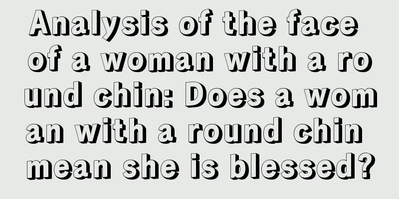 Analysis of the face of a woman with a round chin: Does a woman with a round chin mean she is blessed?