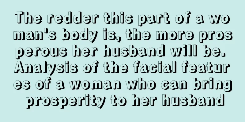 The redder this part of a woman's body is, the more prosperous her husband will be. Analysis of the facial features of a woman who can bring prosperity to her husband