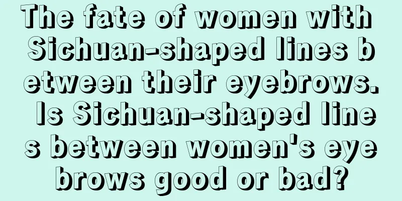 The fate of women with Sichuan-shaped lines between their eyebrows. Is Sichuan-shaped lines between women's eyebrows good or bad?