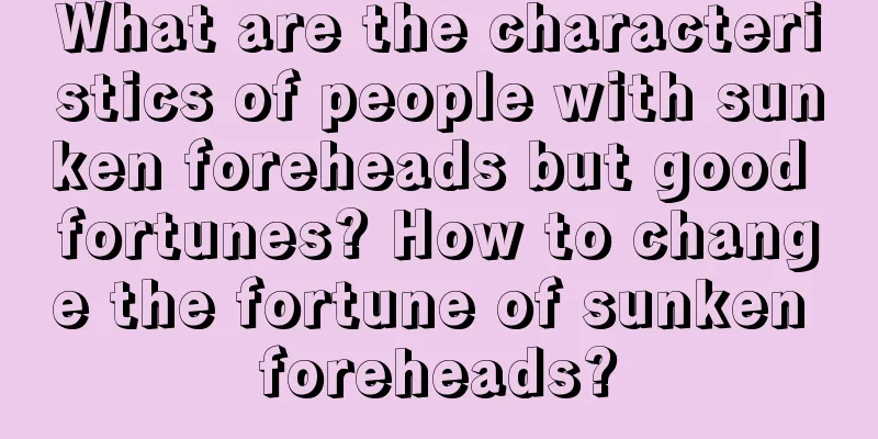 What are the characteristics of people with sunken foreheads but good fortunes? How to change the fortune of sunken foreheads?