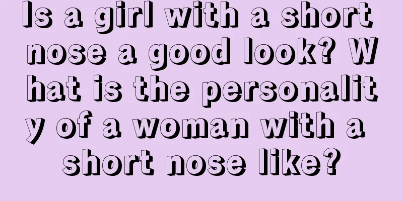 Is a girl with a short nose a good look? What is the personality of a woman with a short nose like?