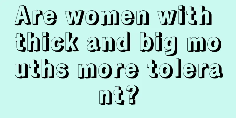 Are women with thick and big mouths more tolerant?