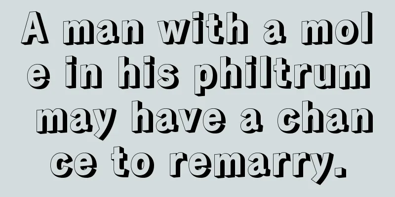 A man with a mole in his philtrum may have a chance to remarry.