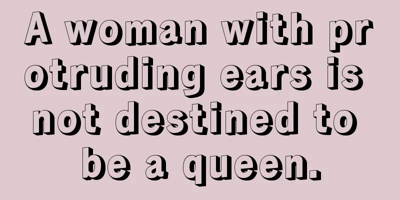 A woman with protruding ears is not destined to be a queen.
