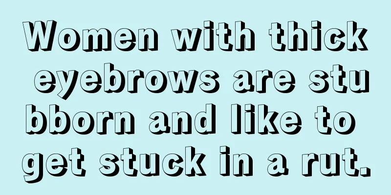Women with thick eyebrows are stubborn and like to get stuck in a rut.