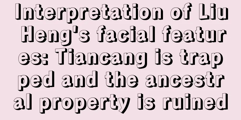 Interpretation of Liu Heng's facial features: Tiancang is trapped and the ancestral property is ruined