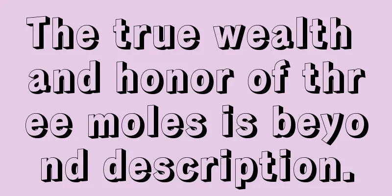 The true wealth and honor of three moles is beyond description.