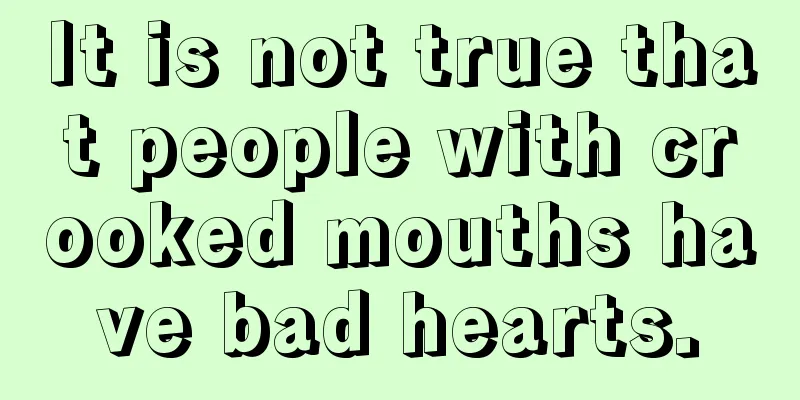 It is not true that people with crooked mouths have bad hearts.