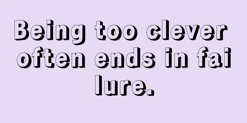 Being too clever often ends in failure.