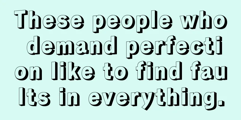 These people who demand perfection like to find faults in everything.