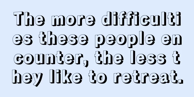 The more difficulties these people encounter, the less they like to retreat.