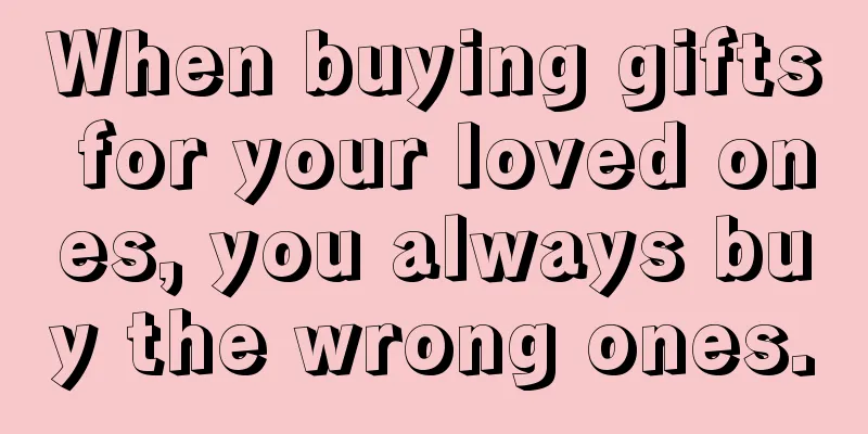 When buying gifts for your loved ones, you always buy the wrong ones.
