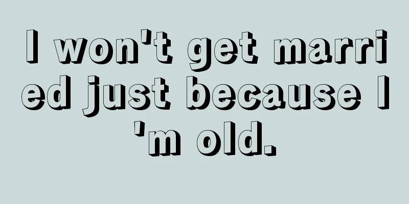 I won't get married just because I'm old.