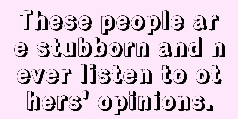 These people are stubborn and never listen to others' opinions.