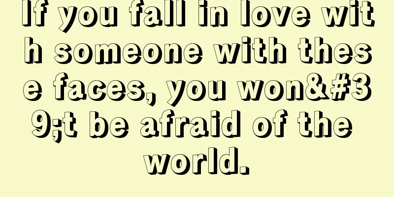 If you fall in love with someone with these faces, you won't be afraid of the world.
