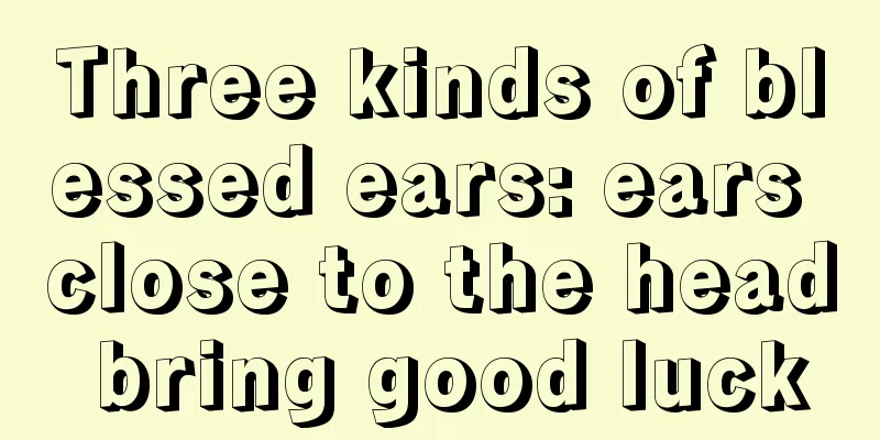 Three kinds of blessed ears: ears close to the head bring good luck