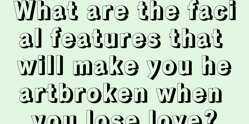 What are the facial features that will make you heartbroken when you lose love?