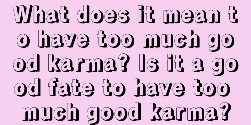 What does it mean to have too much good karma? Is it a good fate to have too much good karma?