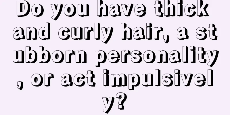 Do you have thick and curly hair, a stubborn personality, or act impulsively?