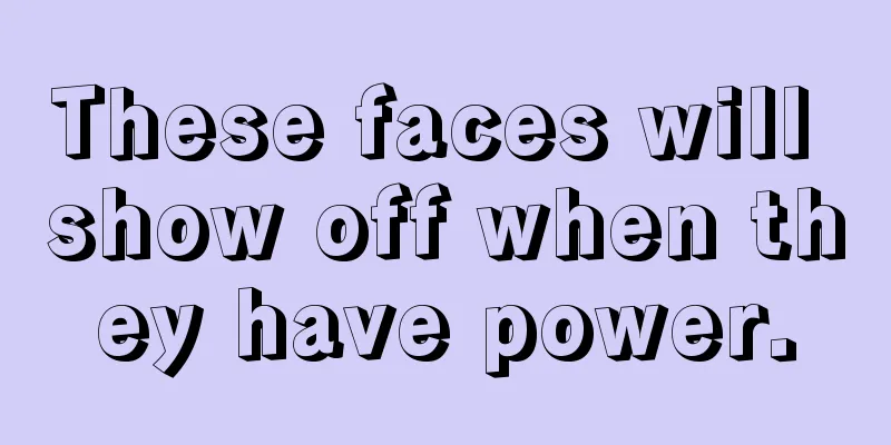 These faces will show off when they have power.