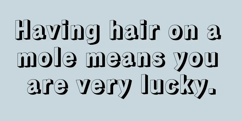 Having hair on a mole means you are very lucky.
