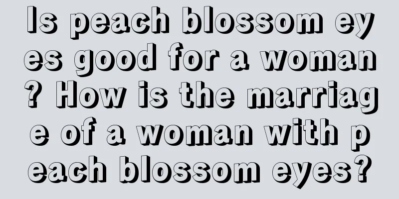Is peach blossom eyes good for a woman? How is the marriage of a woman with peach blossom eyes?