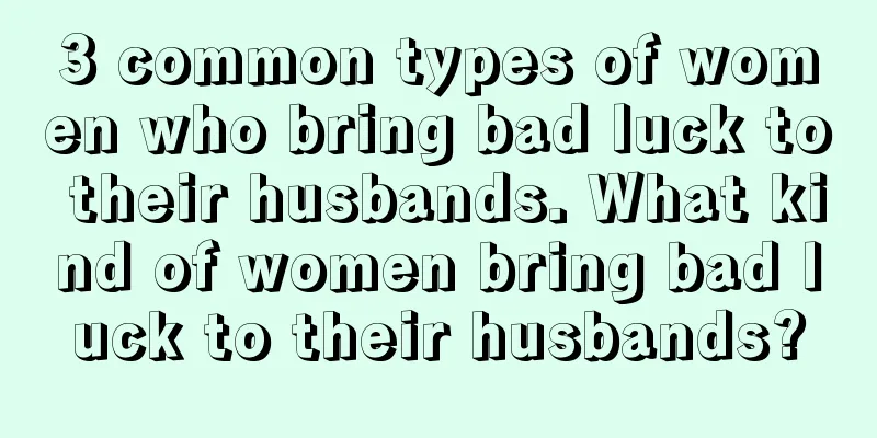 3 common types of women who bring bad luck to their husbands. What kind of women bring bad luck to their husbands?