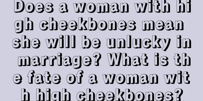 Does a woman with high cheekbones mean she will be unlucky in marriage? What is the fate of a woman with high cheekbones?