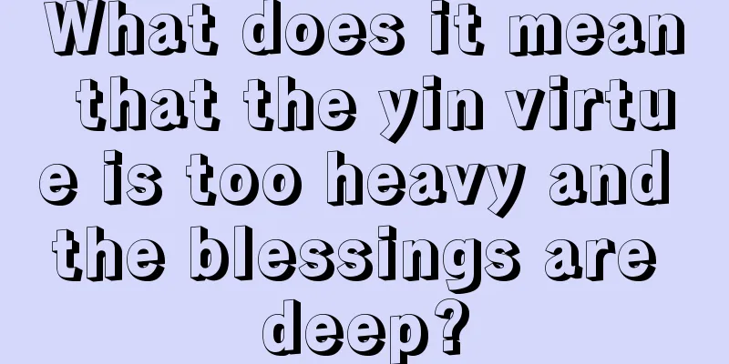 What does it mean that the yin virtue is too heavy and the blessings are deep?