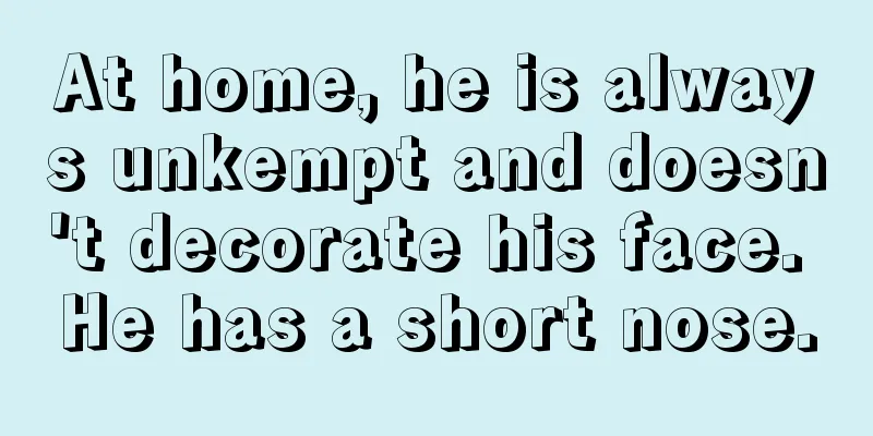 At home, he is always unkempt and doesn't decorate his face. He has a short nose.