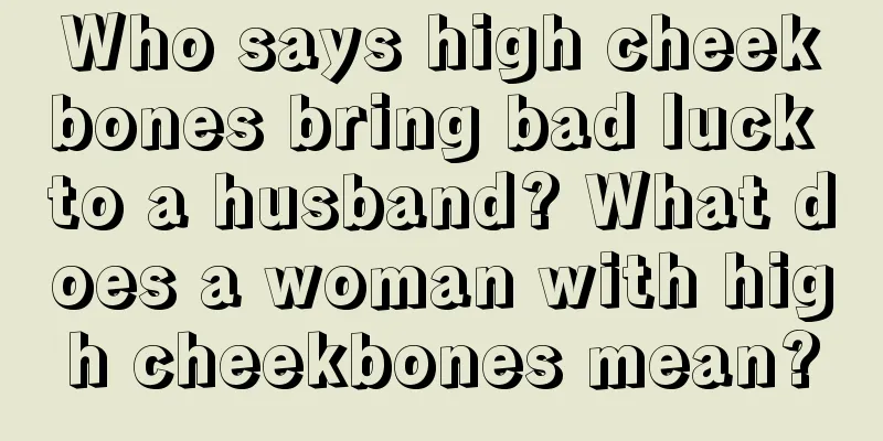 Who says high cheekbones bring bad luck to a husband? What does a woman with high cheekbones mean?