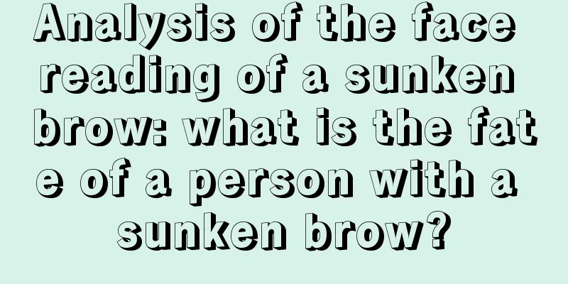 Analysis of the face reading of a sunken brow: what is the fate of a person with a sunken brow?