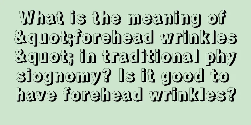 What is the meaning of "forehead wrinkles" in traditional physiognomy? Is it good to have forehead wrinkles?