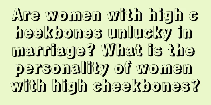 Are women with high cheekbones unlucky in marriage? What is the personality of women with high cheekbones?