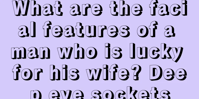 What are the facial features of a man who is lucky for his wife? Deep eye sockets