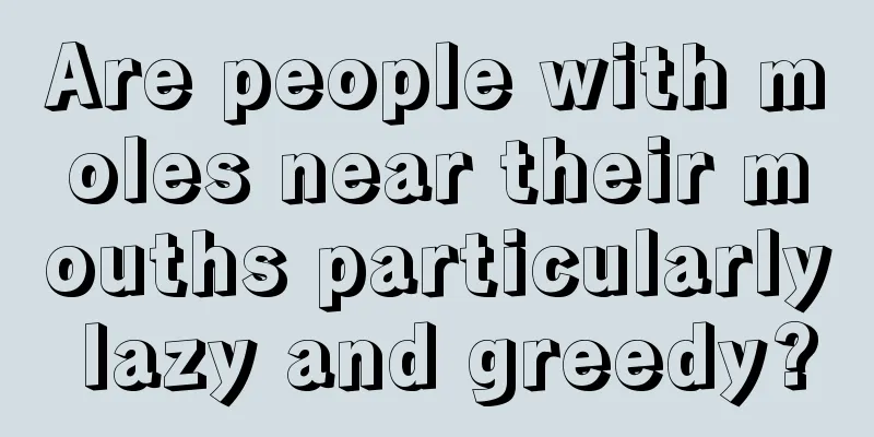 Are people with moles near their mouths particularly lazy and greedy?
