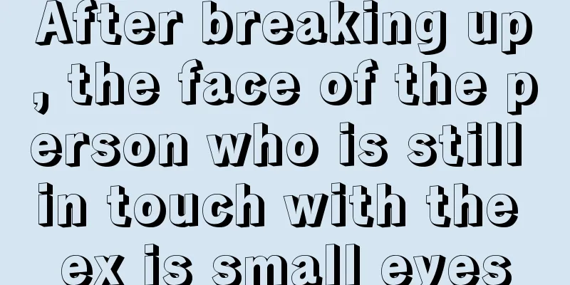 After breaking up, the face of the person who is still in touch with the ex is small eyes