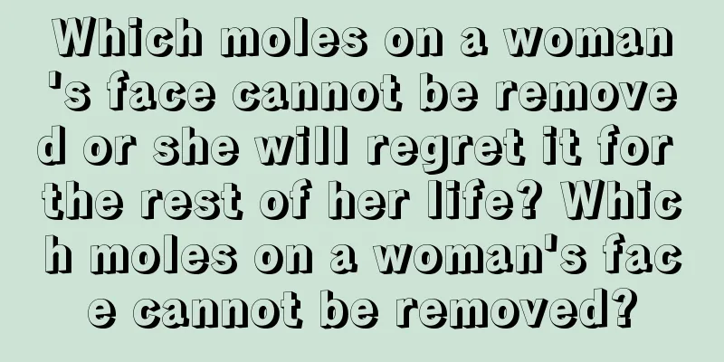 Which moles on a woman's face cannot be removed or she will regret it for the rest of her life? Which moles on a woman's face cannot be removed?