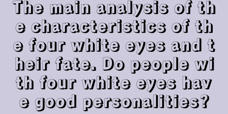 The main analysis of the characteristics of the four white eyes and their fate. Do people with four white eyes have good personalities?