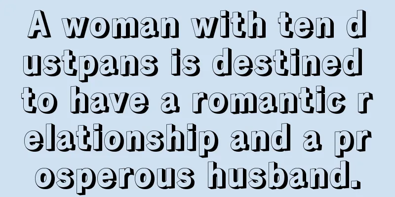 A woman with ten dustpans is destined to have a romantic relationship and a prosperous husband.