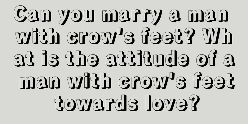 Can you marry a man with crow's feet? What is the attitude of a man with crow's feet towards love?