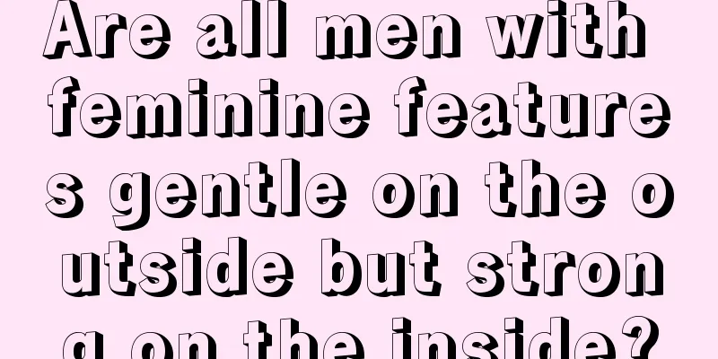 Are all men with feminine features gentle on the outside but strong on the inside?