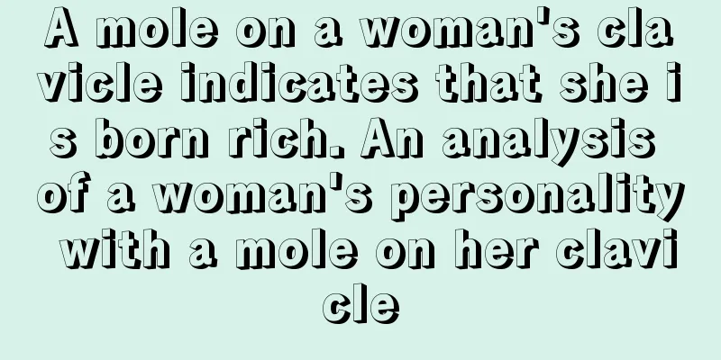 A mole on a woman's clavicle indicates that she is born rich. An analysis of a woman's personality with a mole on her clavicle