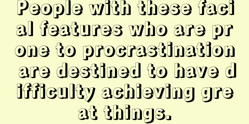People with these facial features who are prone to procrastination are destined to have difficulty achieving great things.
