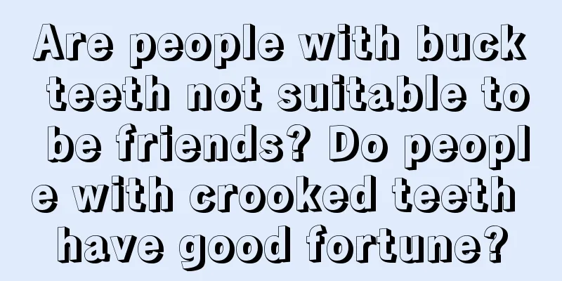 Are people with buck teeth not suitable to be friends? Do people with crooked teeth have good fortune?