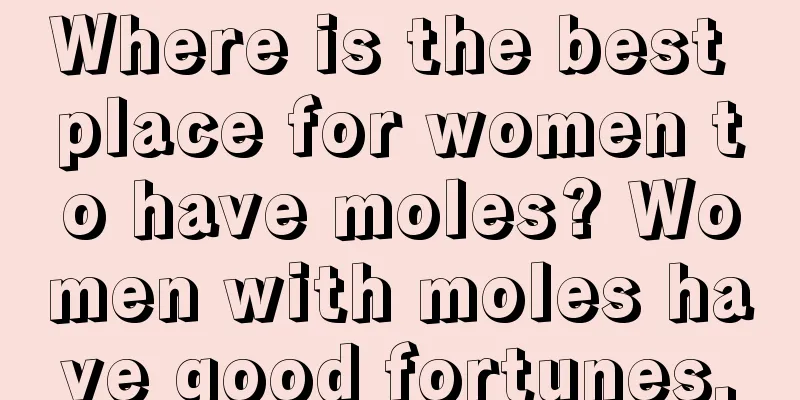 Where is the best place for women to have moles? Women with moles have good fortunes.