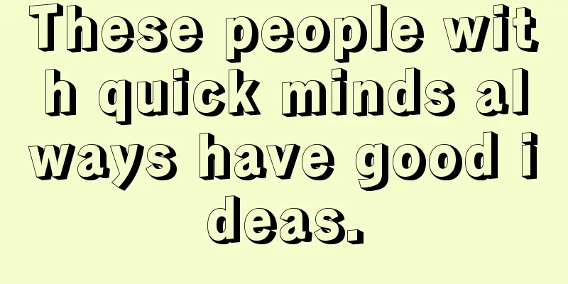 These people with quick minds always have good ideas.