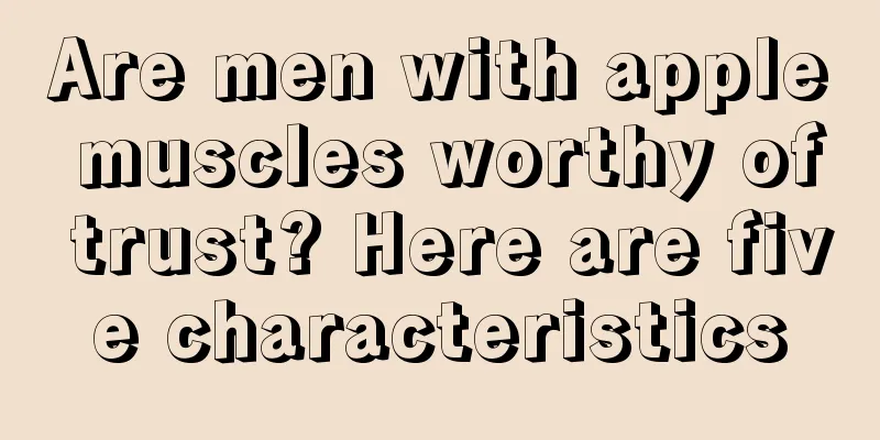 Are men with apple muscles worthy of trust? Here are five characteristics