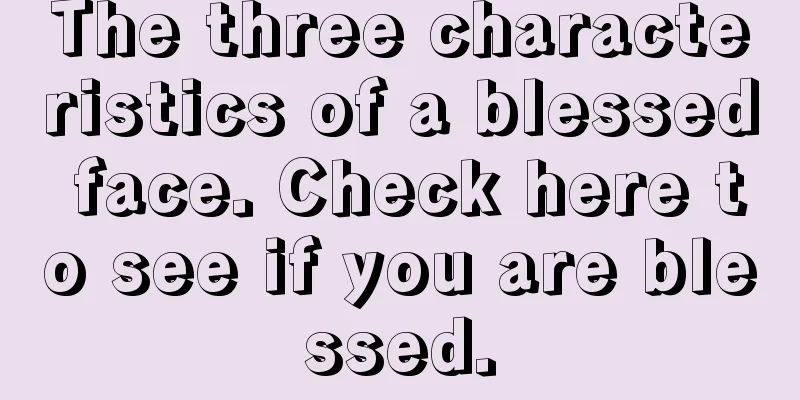 The three characteristics of a blessed face. Check here to see if you are blessed.
